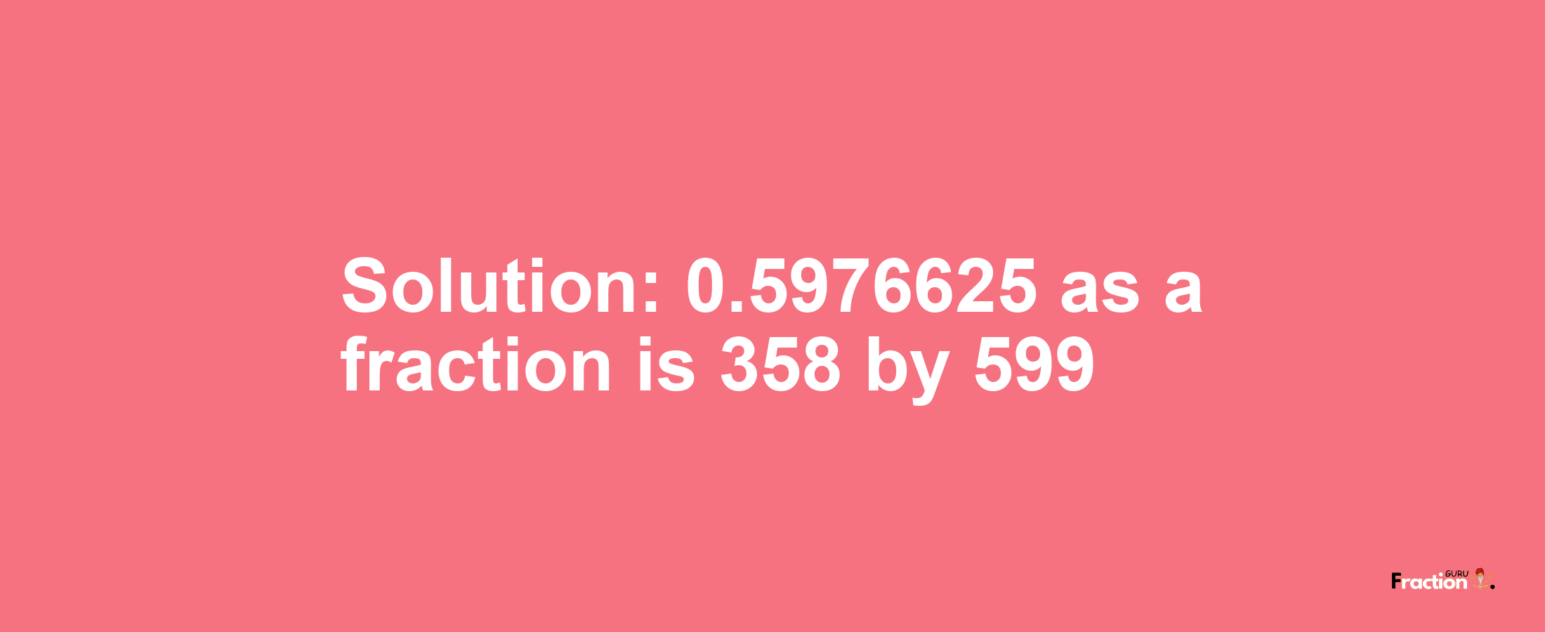 Solution:0.5976625 as a fraction is 358/599